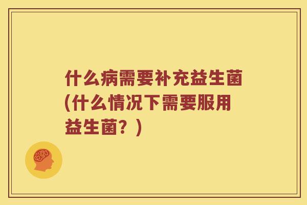 什么需要补充益生菌(什么情况下需要服用益生菌?) 什么需要补充益生菌(什么情况下需要服用益生菌?)