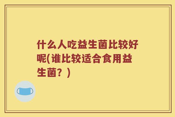 什么人吃益生菌比较好呢(谁比较适合食用益生菌？)