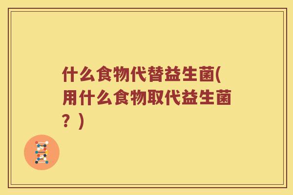 什么食物代替益生菌(用什么食物取代益生菌？)