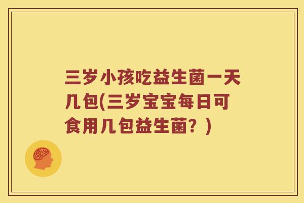 三岁小孩吃益生菌一天几包(三岁宝宝每日可食用几包益生菌？)