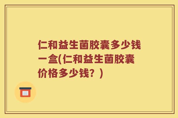 仁和益生菌胶囊多少钱一盒(仁和益生菌胶囊价格多少钱？)