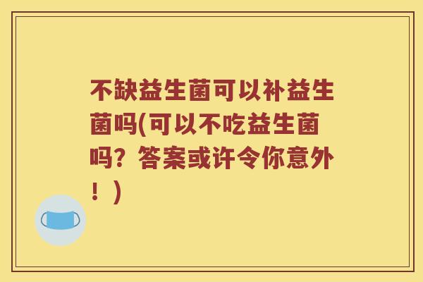 不缺益生菌可以补益生菌吗(可以不吃益生菌吗？答案或许令你意外！)