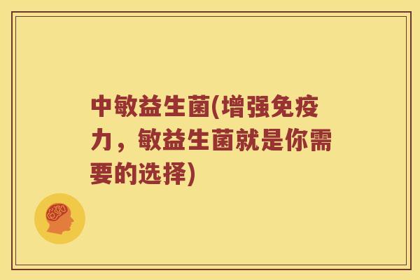 中敏益生菌(增强免疫力，敏益生菌就是你需要的选择)