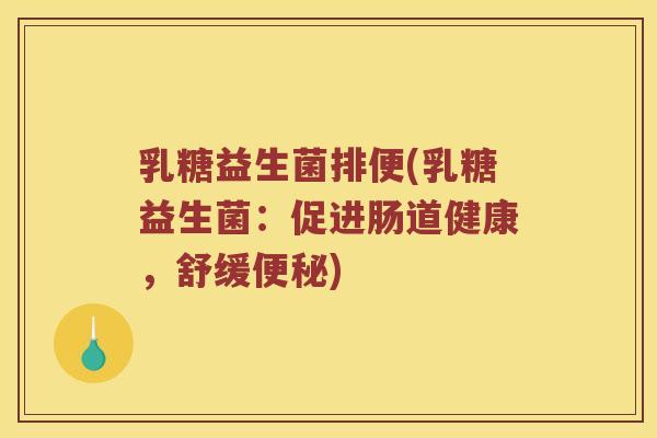 乳糖益生菌排便(乳糖益生菌:促进肠道健康,舒缓) 乳糖益生菌排便(乳糖益生菌:促进肠道健康,舒缓)