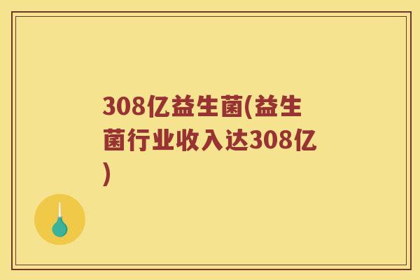 308亿益生菌(益生菌行业收入达308亿)