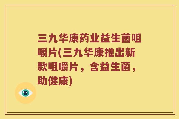 三九华康药业益生菌咀嚼片(三九华康推出新款咀嚼片，含益生菌，助健康)