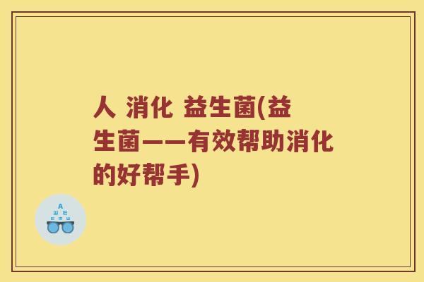 人 消化 益生菌(益生菌——有效帮助消化的好帮手) 人 消化 益生菌(益生菌——有效帮助消化的好帮手)