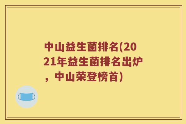中山益生菌排名(2021年益生菌排名出炉，中山荣登榜首)