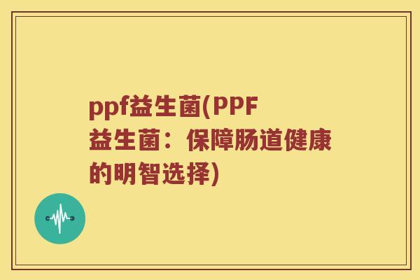 ppf益生菌(PPF益生菌：保障肠道健康的明智选择)