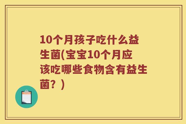 10个月孩子吃什么益生菌(宝宝10个月应该吃哪些食物含有益生菌?) 10个月孩子吃什么益生菌(宝宝10个月应该吃哪些食物含有益生菌?)