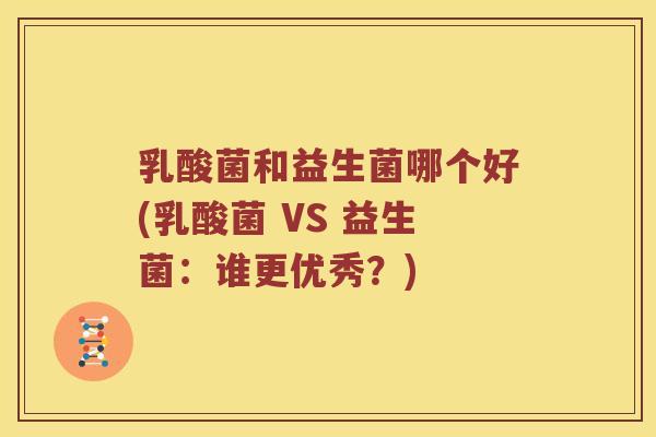 乳酸菌和益生菌哪个好(乳酸菌 VS 益生菌：谁更优秀？)
