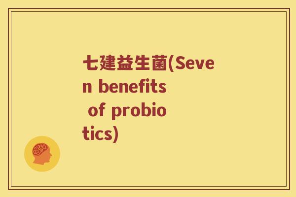 七建益生菌(Seven benefits of probiotics)