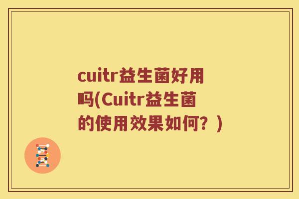 cuitr益生菌好用吗(Cuitr益生菌的使用效果如何？)