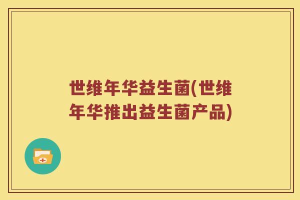 世维年华益生菌(世维年华推出益生菌产品)