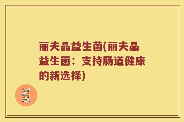 丽夫晶益生菌(丽夫晶益生菌:支持肠道健康的新选择) 丽夫晶益生菌(丽夫晶益生菌:支持肠道健康的新选择)
