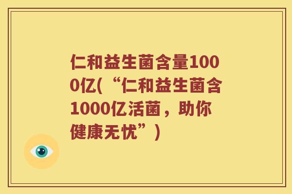 仁和益生菌含量1000亿(“仁和益生菌含1000亿活菌，助你健康无忧”)