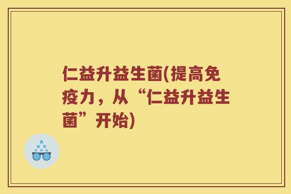 仁益升益生菌(提高免疫力，从“仁益升益生菌”开始)