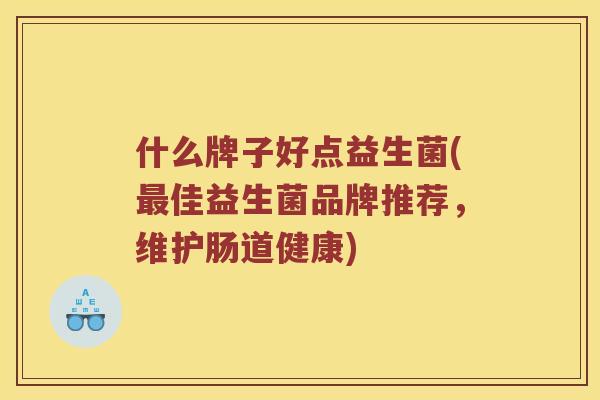 什么牌子好点益生菌(最佳益生菌品牌推荐，维护肠道健康)