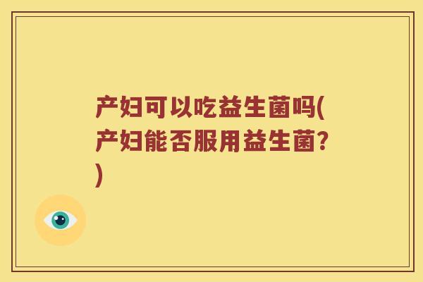 产妇可以吃益生菌吗(产妇能否服用益生菌？)