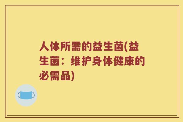 人体所需的益生菌(益生菌：维护身体健康的必需品)