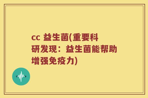 cc 益生菌(重要科研发现：益生菌能帮助增强免疫力)