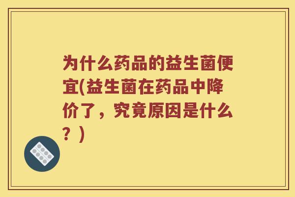为什么药品的益生菌便宜(益生菌在药品中降价了，究竟原因是什么？)