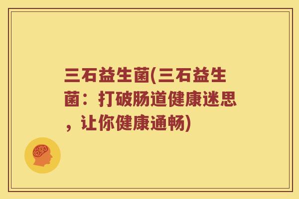 三石益生菌(三石益生菌：打破肠道健康迷思，让你健康通畅)