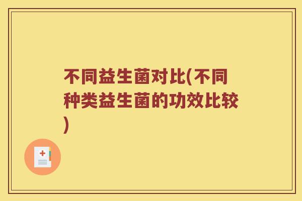 不同益生菌对比(不同种类益生菌的功效比较)