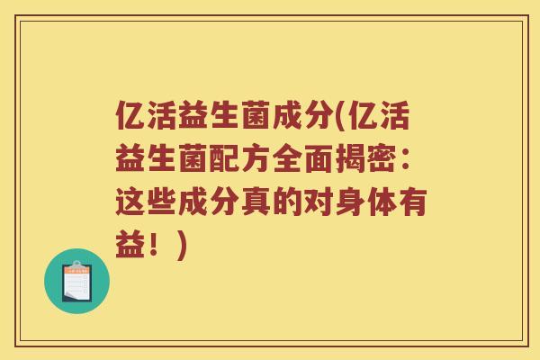 亿活益生菌成分(亿活益生菌配方全面揭密：这些成分真的对身体有益！)