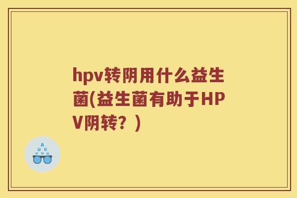 hpv转阴用什么益生菌(益生菌有助于HPV阴转？)