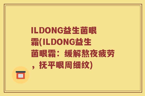 ILDONG益生菌眼霜(ILDONG益生菌眼霜：缓解熬夜疲劳，抚平眼周细纹)