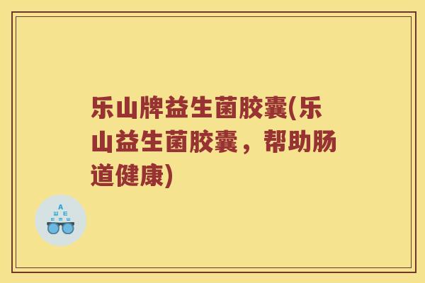 乐山牌益生菌胶囊(乐山益生菌胶囊，帮助肠道健康)