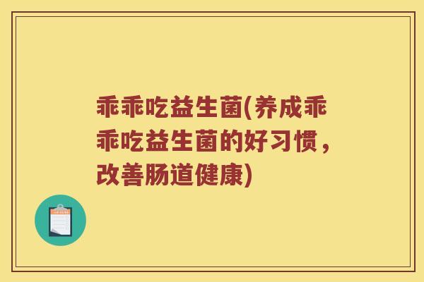 乖乖吃益生菌(养成乖乖吃益生菌的好习惯，改善肠道健康)