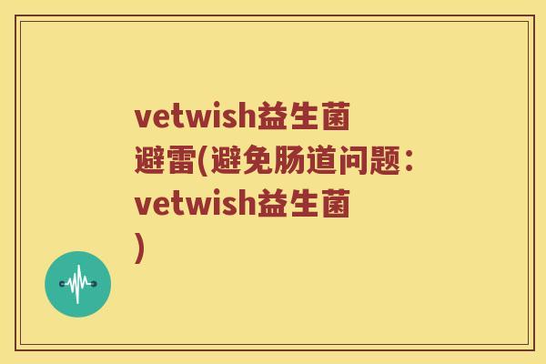 vetwish益生菌避雷(避免肠道问题：vetwish益生菌)