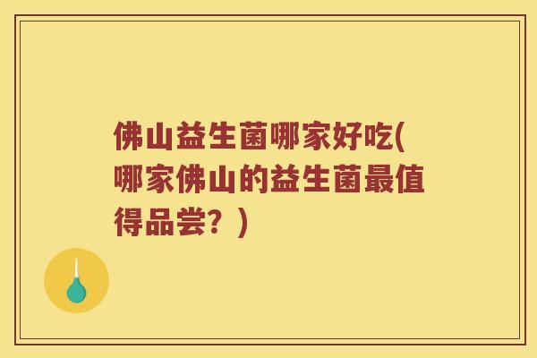 佛山益生菌哪家好吃(哪家佛山的益生菌最值得品尝？)
