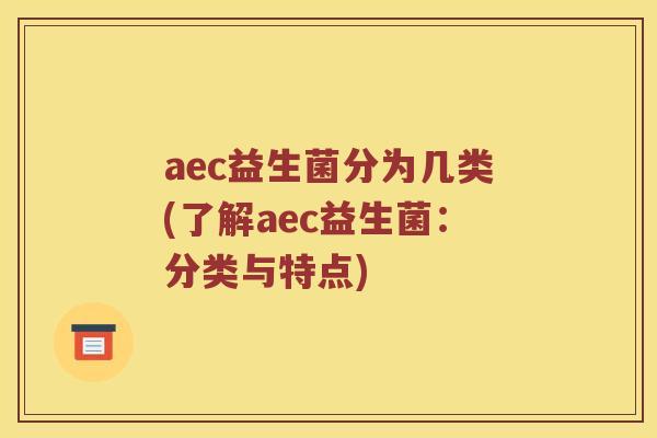 aec益生菌分为几类(了解aec益生菌:分类与特点) aec益生菌分为几类(了解aec益生菌:分类与特点)