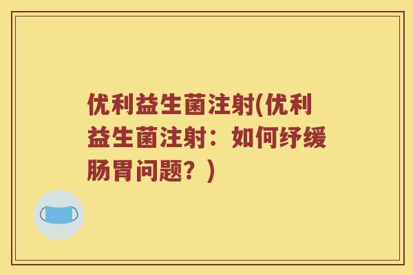 优利益生菌注射(优利益生菌注射:如何纾缓肠胃问题?) 优利益生菌注射(优利益生菌注射:如何纾缓肠胃问题?)