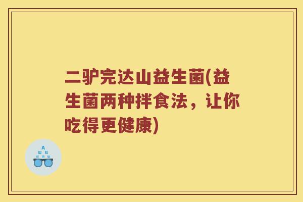 二驴完达山益生菌(益生菌两种拌食法,让你吃得更健康) 二驴完达山益生菌(益生菌两种拌食法,让你吃得更健康)