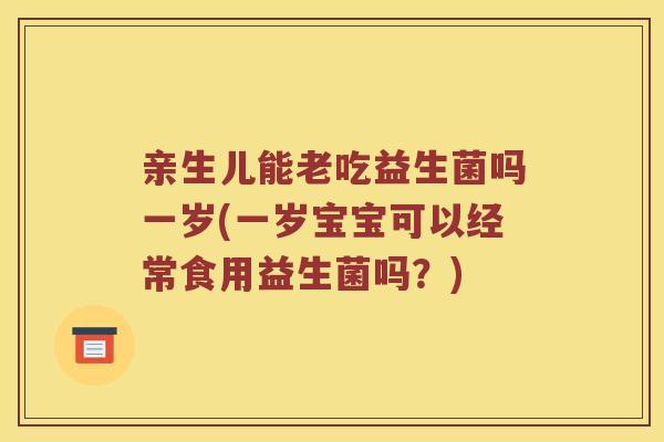 亲生儿能老吃益生菌吗一岁(一岁宝宝可以经常食用益生菌吗？)