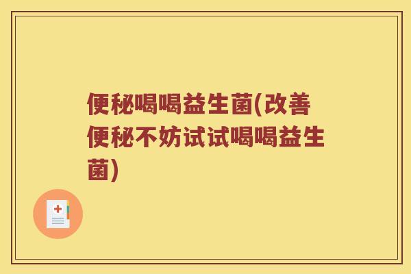 便秘喝喝益生菌(改善便秘不妨试试喝喝益生菌)