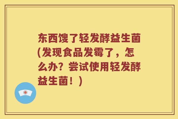 东西馊了轻发酵益生菌(发现食品发霉了,怎么办?尝试使用轻发酵益生菌!) 东西馊了轻发酵益生菌(发现食品发霉了,怎么办?尝试使用轻发酵益生菌!)