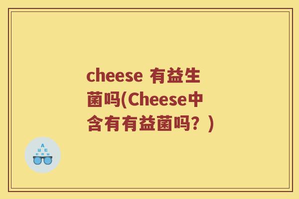 cheese 有益生菌吗(Cheese中含有有益菌吗？)