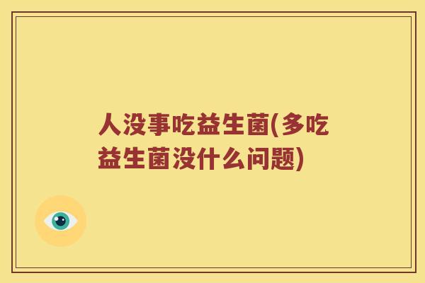 人没事吃益生菌(多吃益生菌没什么问题)