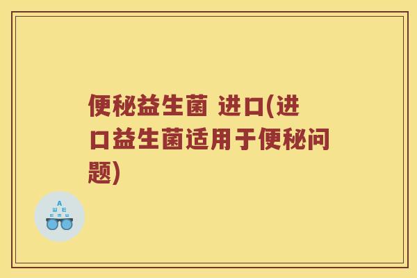 便秘益生菌 进口(进口益生菌适用于便秘问题)