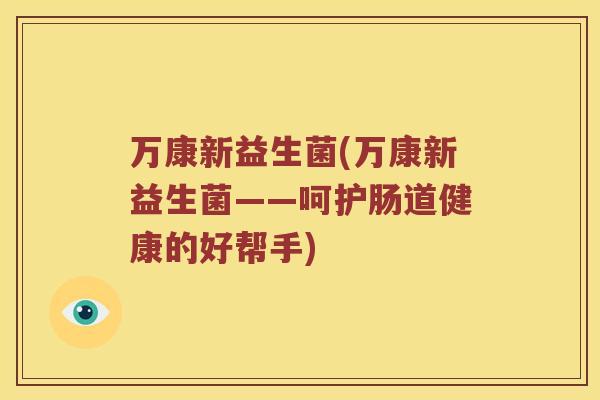 万康新益生菌(万康新益生菌——呵护肠道健康的好帮手)
