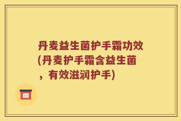 丹麦益生菌护手霜功效(丹麦护手霜含益生菌，有效滋润护手)