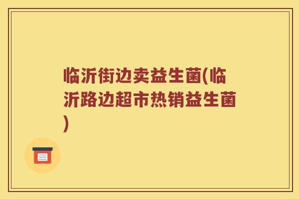 临沂街边卖益生菌(临沂路边超市热销益生菌)