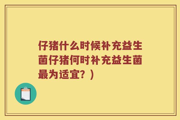 仔猪什么时候补充益生菌仔猪何时补充益生菌最为适宜？)