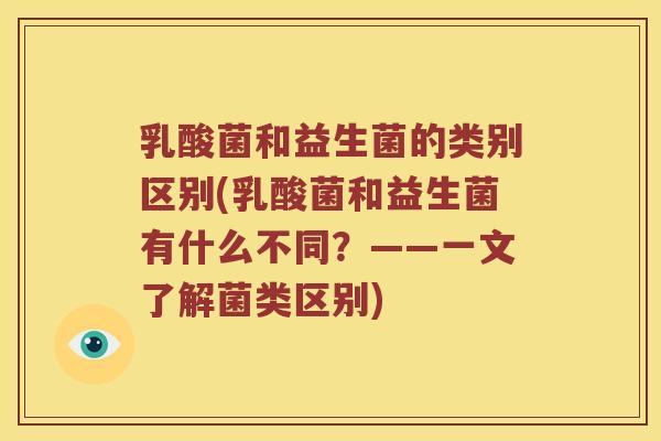 乳酸菌和益生菌的类别区别(乳酸菌和益生菌有什么不同？——一文了解菌类区别)