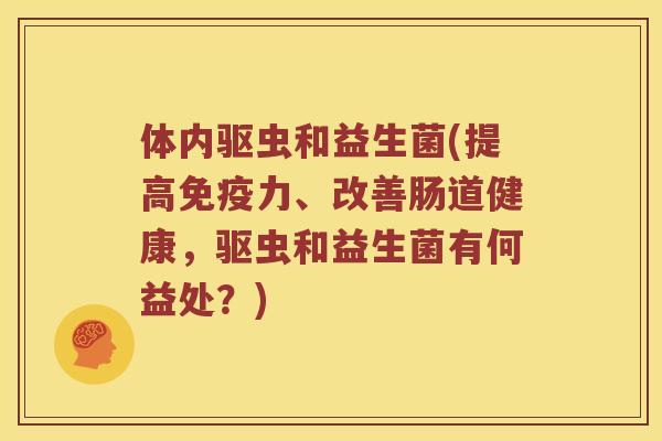 体内驱虫和益生菌(提高免疫力、改善肠道健康，驱虫和益生菌有何益处？)
